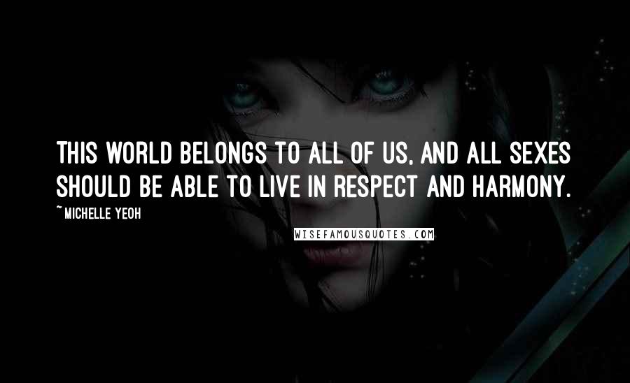 Michelle Yeoh Quotes: This world belongs to all of us, and all sexes should be able to live in respect and harmony.