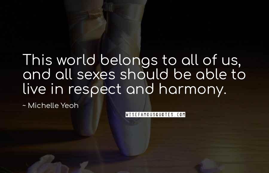 Michelle Yeoh Quotes: This world belongs to all of us, and all sexes should be able to live in respect and harmony.