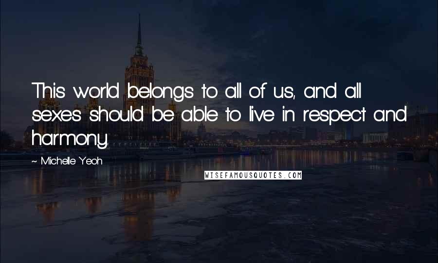 Michelle Yeoh Quotes: This world belongs to all of us, and all sexes should be able to live in respect and harmony.