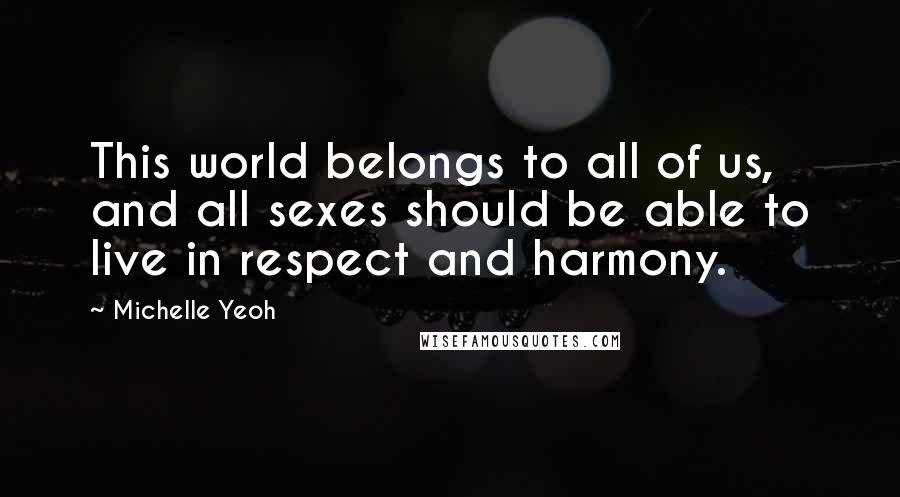 Michelle Yeoh Quotes: This world belongs to all of us, and all sexes should be able to live in respect and harmony.