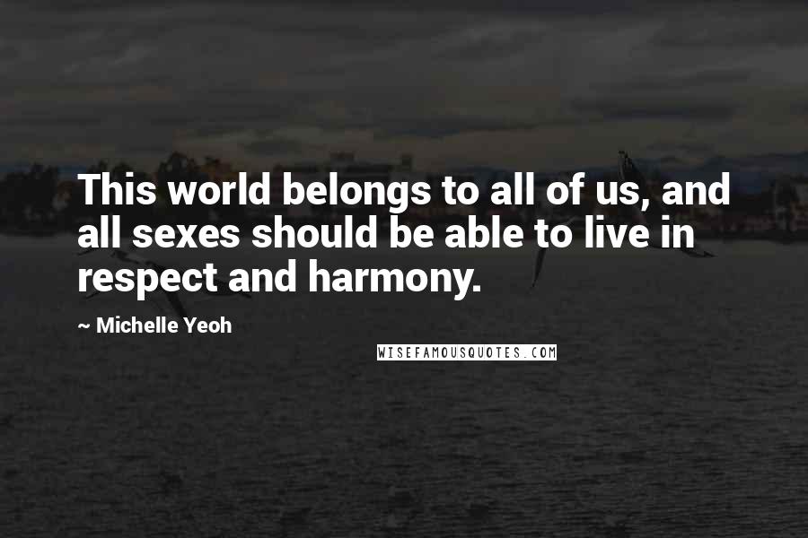 Michelle Yeoh Quotes: This world belongs to all of us, and all sexes should be able to live in respect and harmony.