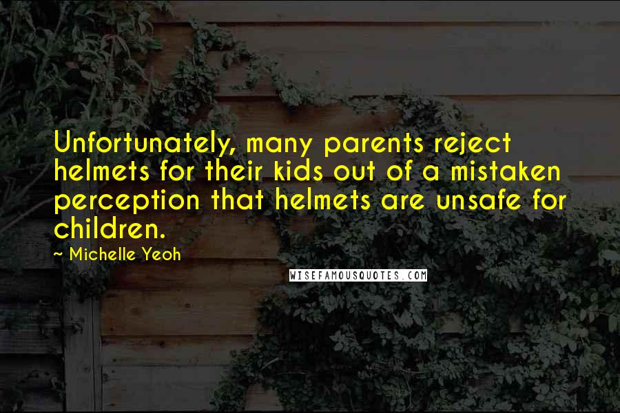 Michelle Yeoh Quotes: Unfortunately, many parents reject helmets for their kids out of a mistaken perception that helmets are unsafe for children.