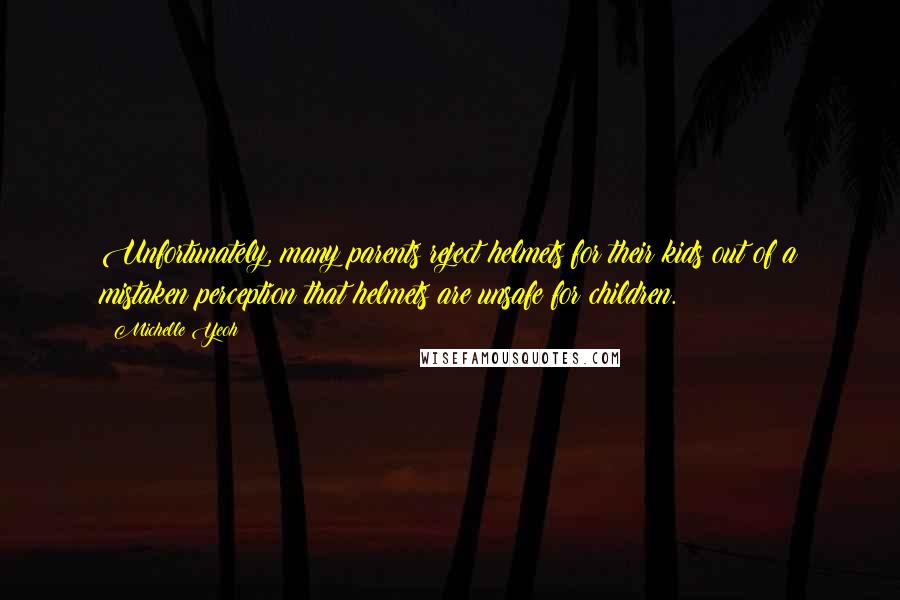 Michelle Yeoh Quotes: Unfortunately, many parents reject helmets for their kids out of a mistaken perception that helmets are unsafe for children.