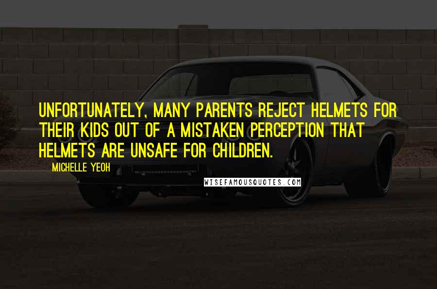 Michelle Yeoh Quotes: Unfortunately, many parents reject helmets for their kids out of a mistaken perception that helmets are unsafe for children.