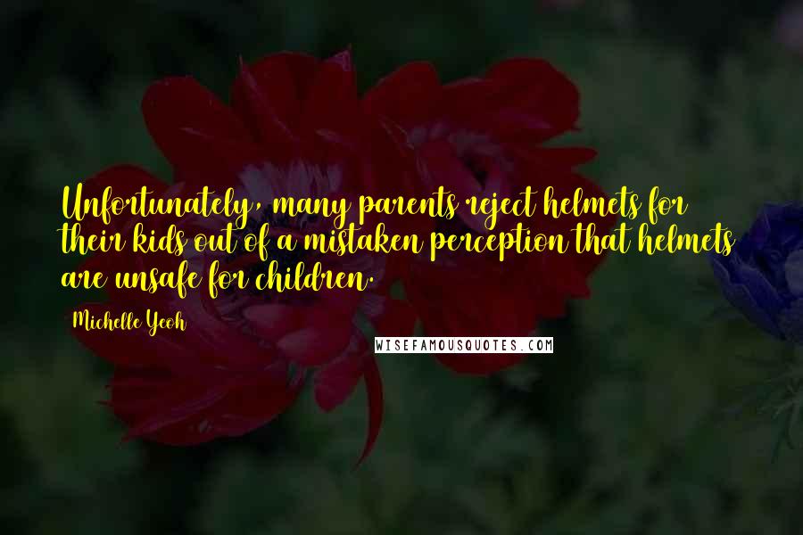 Michelle Yeoh Quotes: Unfortunately, many parents reject helmets for their kids out of a mistaken perception that helmets are unsafe for children.