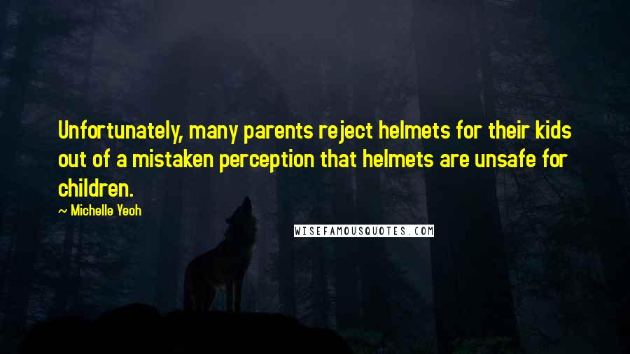 Michelle Yeoh Quotes: Unfortunately, many parents reject helmets for their kids out of a mistaken perception that helmets are unsafe for children.