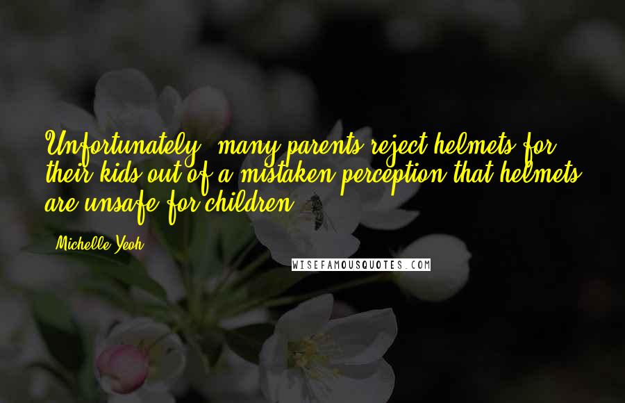 Michelle Yeoh Quotes: Unfortunately, many parents reject helmets for their kids out of a mistaken perception that helmets are unsafe for children.