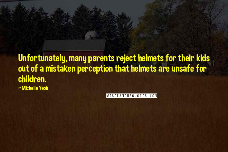 Michelle Yeoh Quotes: Unfortunately, many parents reject helmets for their kids out of a mistaken perception that helmets are unsafe for children.