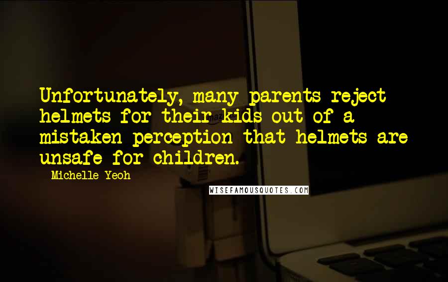 Michelle Yeoh Quotes: Unfortunately, many parents reject helmets for their kids out of a mistaken perception that helmets are unsafe for children.