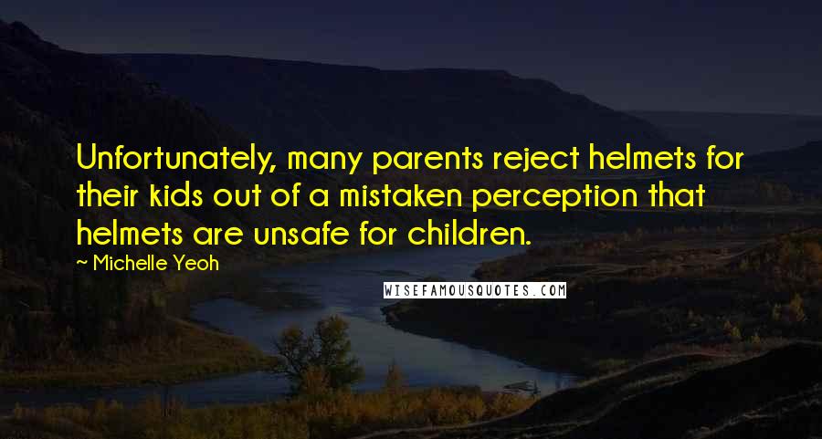 Michelle Yeoh Quotes: Unfortunately, many parents reject helmets for their kids out of a mistaken perception that helmets are unsafe for children.