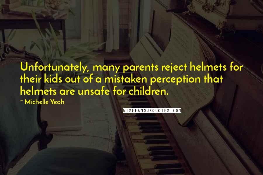 Michelle Yeoh Quotes: Unfortunately, many parents reject helmets for their kids out of a mistaken perception that helmets are unsafe for children.