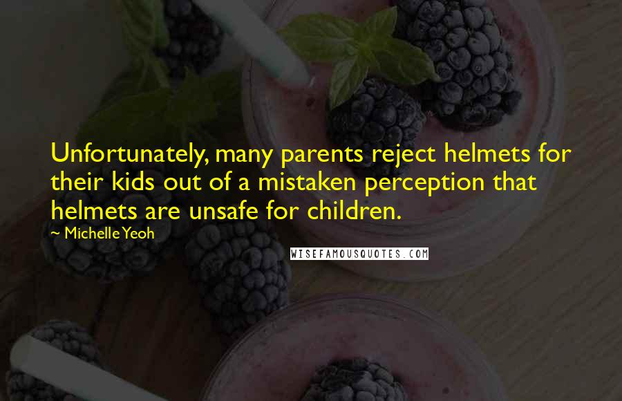 Michelle Yeoh Quotes: Unfortunately, many parents reject helmets for their kids out of a mistaken perception that helmets are unsafe for children.