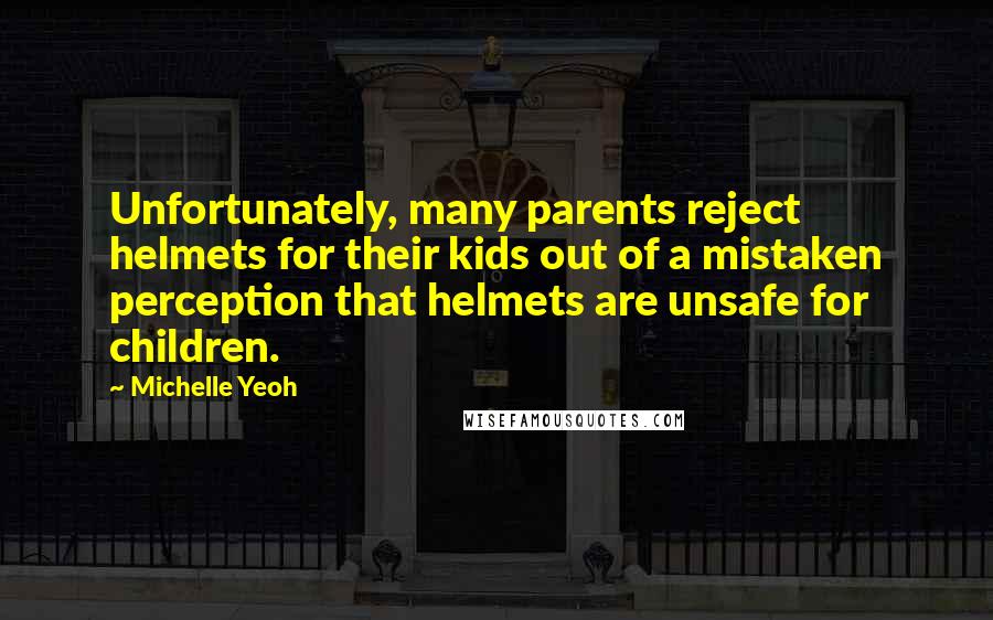 Michelle Yeoh Quotes: Unfortunately, many parents reject helmets for their kids out of a mistaken perception that helmets are unsafe for children.