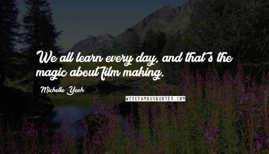 Michelle Yeoh Quotes: We all learn every day, and that's the magic about film making.