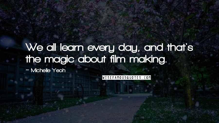 Michelle Yeoh Quotes: We all learn every day, and that's the magic about film making.