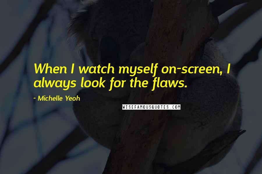 Michelle Yeoh Quotes: When I watch myself on-screen, I always look for the flaws.