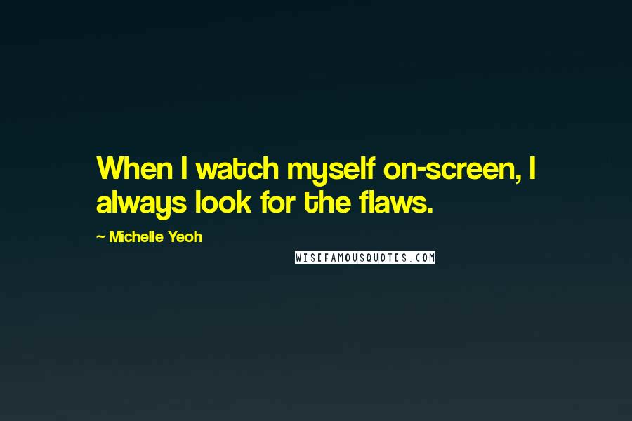 Michelle Yeoh Quotes: When I watch myself on-screen, I always look for the flaws.