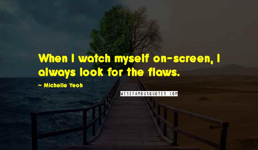 Michelle Yeoh Quotes: When I watch myself on-screen, I always look for the flaws.