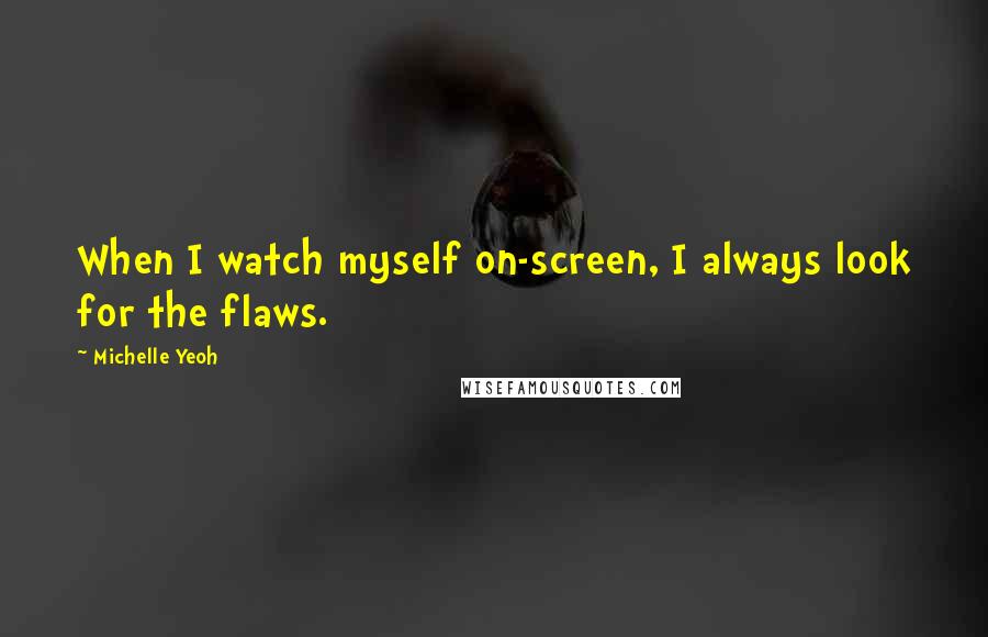 Michelle Yeoh Quotes: When I watch myself on-screen, I always look for the flaws.