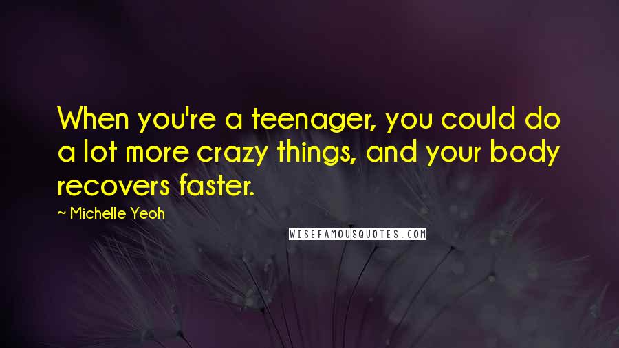 Michelle Yeoh Quotes: When you're a teenager, you could do a lot more crazy things, and your body recovers faster.