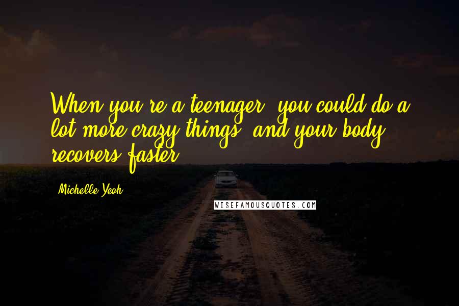 Michelle Yeoh Quotes: When you're a teenager, you could do a lot more crazy things, and your body recovers faster.