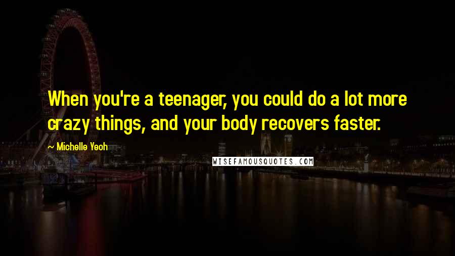 Michelle Yeoh Quotes: When you're a teenager, you could do a lot more crazy things, and your body recovers faster.