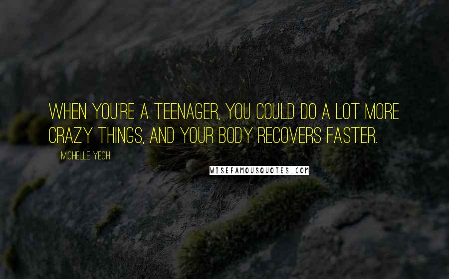 Michelle Yeoh Quotes: When you're a teenager, you could do a lot more crazy things, and your body recovers faster.