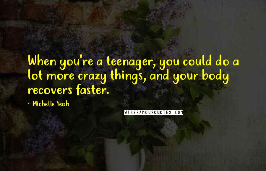 Michelle Yeoh Quotes: When you're a teenager, you could do a lot more crazy things, and your body recovers faster.