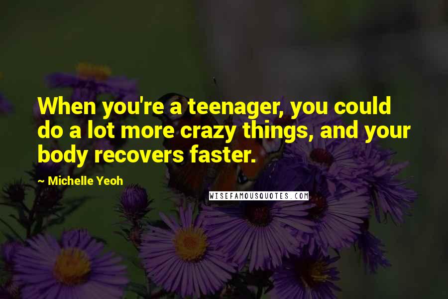 Michelle Yeoh Quotes: When you're a teenager, you could do a lot more crazy things, and your body recovers faster.