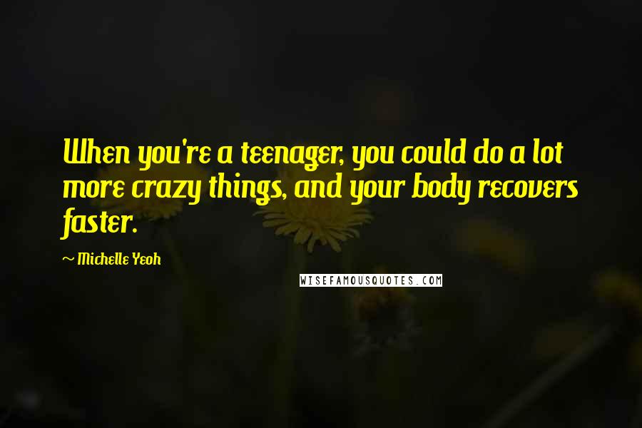 Michelle Yeoh Quotes: When you're a teenager, you could do a lot more crazy things, and your body recovers faster.