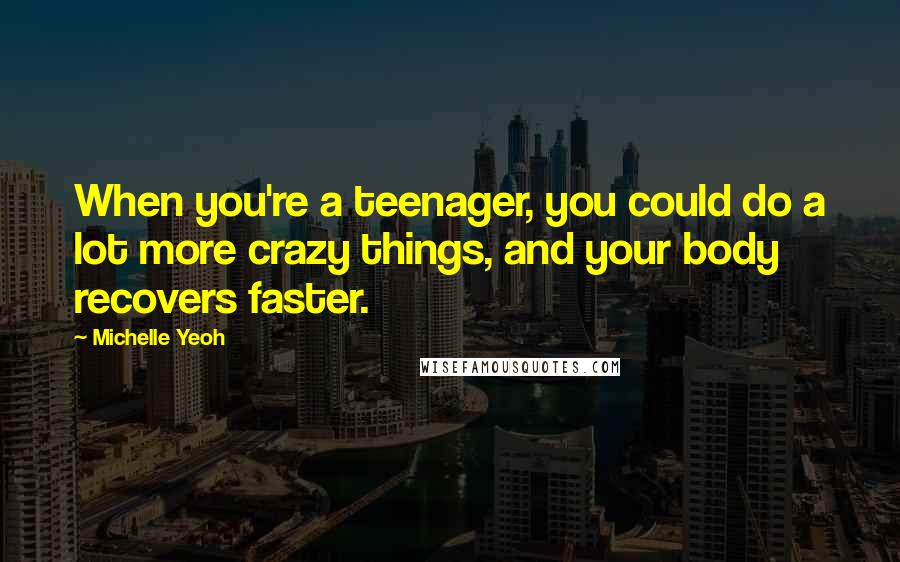 Michelle Yeoh Quotes: When you're a teenager, you could do a lot more crazy things, and your body recovers faster.