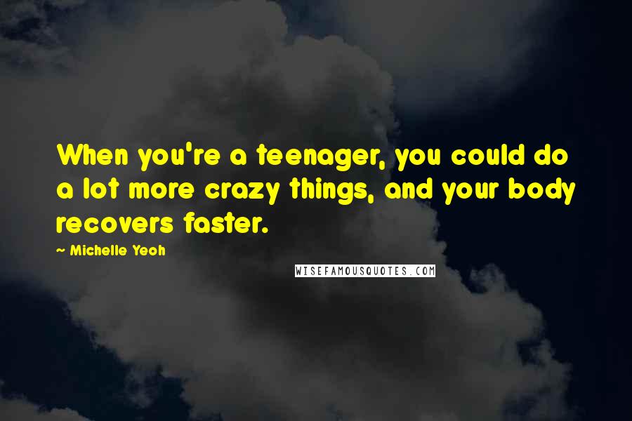 Michelle Yeoh Quotes: When you're a teenager, you could do a lot more crazy things, and your body recovers faster.