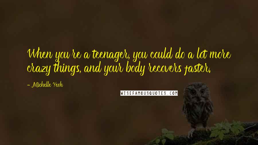 Michelle Yeoh Quotes: When you're a teenager, you could do a lot more crazy things, and your body recovers faster.