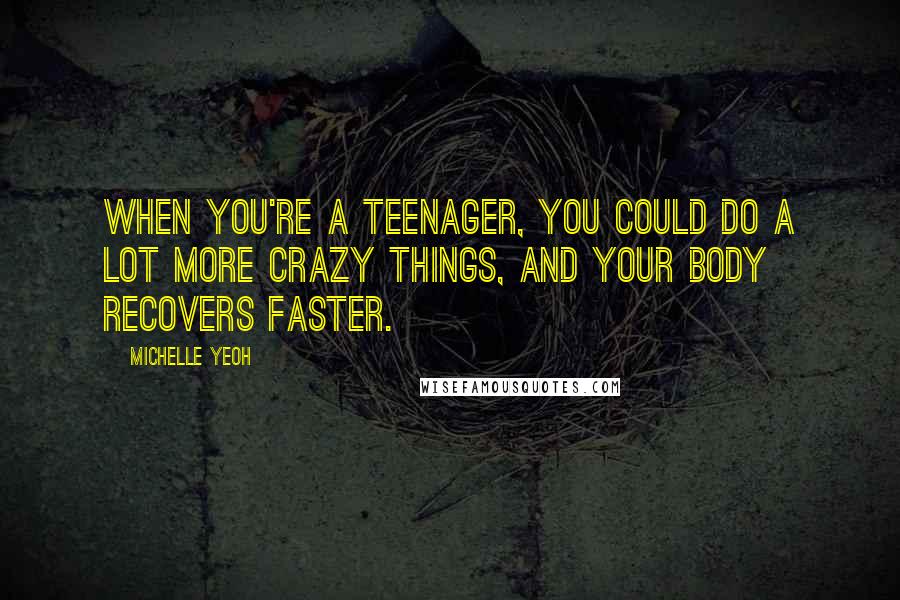 Michelle Yeoh Quotes: When you're a teenager, you could do a lot more crazy things, and your body recovers faster.