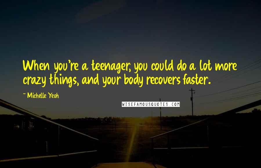 Michelle Yeoh Quotes: When you're a teenager, you could do a lot more crazy things, and your body recovers faster.