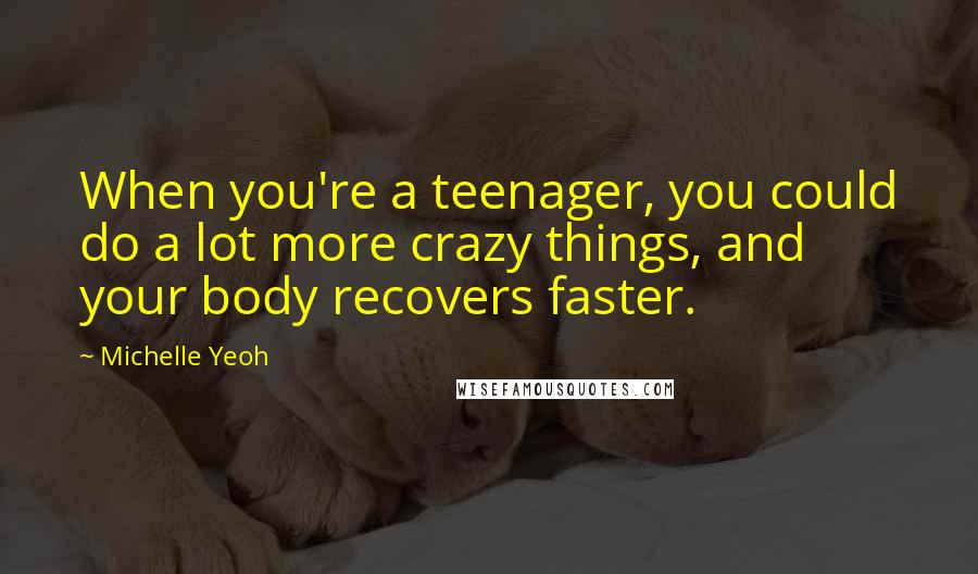 Michelle Yeoh Quotes: When you're a teenager, you could do a lot more crazy things, and your body recovers faster.