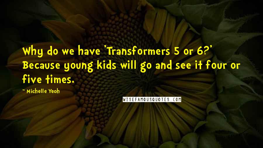 Michelle Yeoh Quotes: Why do we have 'Transformers 5 or 6?' Because young kids will go and see it four or five times.