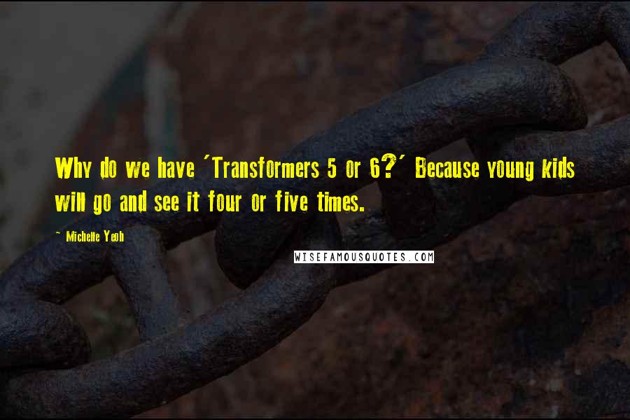 Michelle Yeoh Quotes: Why do we have 'Transformers 5 or 6?' Because young kids will go and see it four or five times.