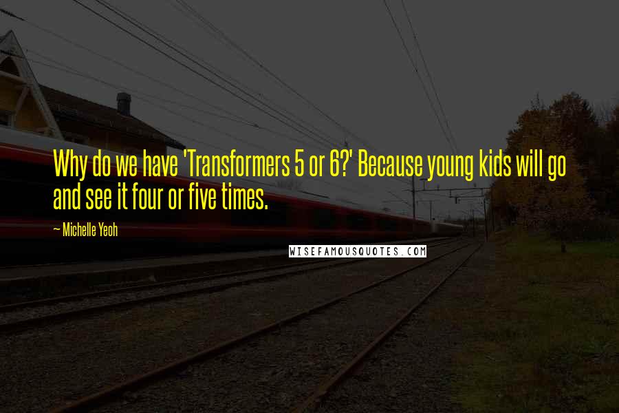 Michelle Yeoh Quotes: Why do we have 'Transformers 5 or 6?' Because young kids will go and see it four or five times.