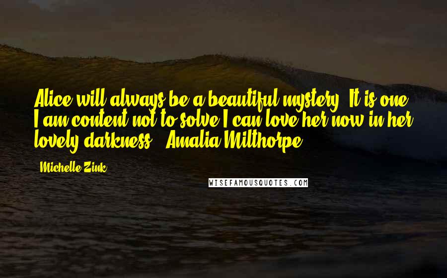 Michelle Zink Quotes: Alice will always be a beautiful mystery. It is one I am content not to solve.I can love her now in her lovely darkness. -Amalia Milthorpe