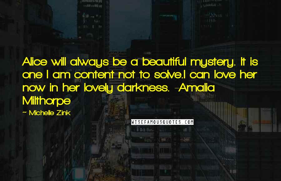 Michelle Zink Quotes: Alice will always be a beautiful mystery. It is one I am content not to solve.I can love her now in her lovely darkness. -Amalia Milthorpe