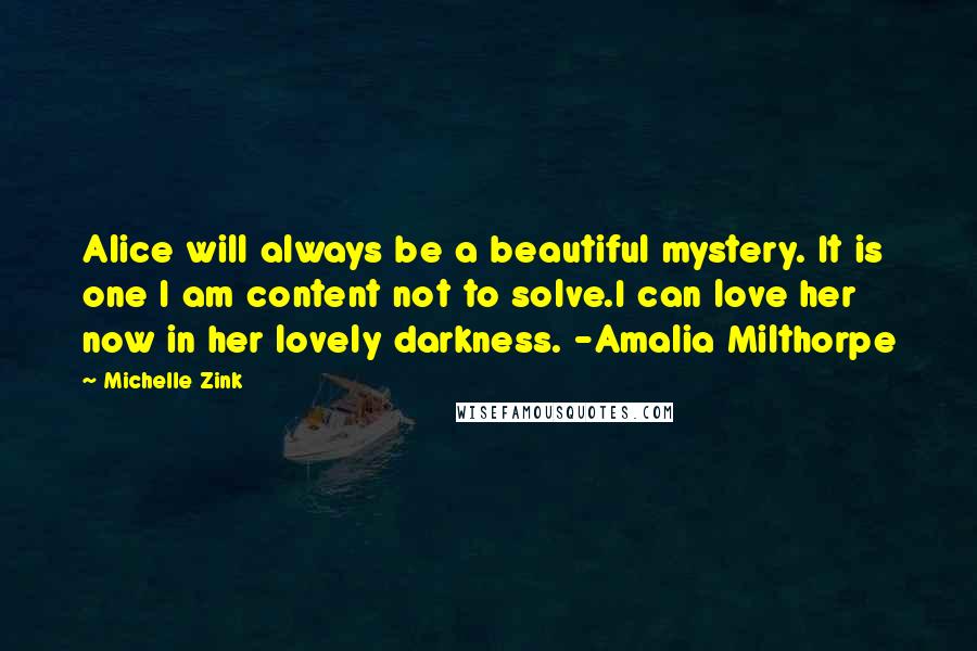 Michelle Zink Quotes: Alice will always be a beautiful mystery. It is one I am content not to solve.I can love her now in her lovely darkness. -Amalia Milthorpe