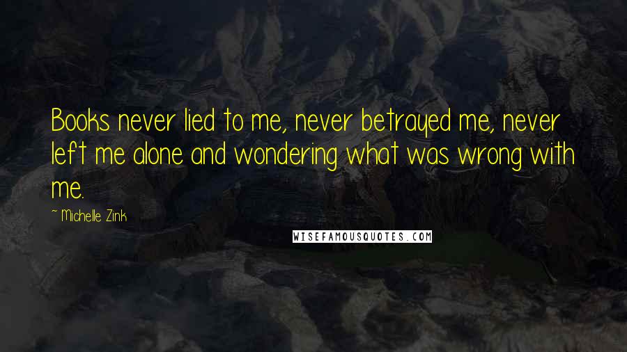 Michelle Zink Quotes: Books never lied to me, never betrayed me, never left me alone and wondering what was wrong with me.