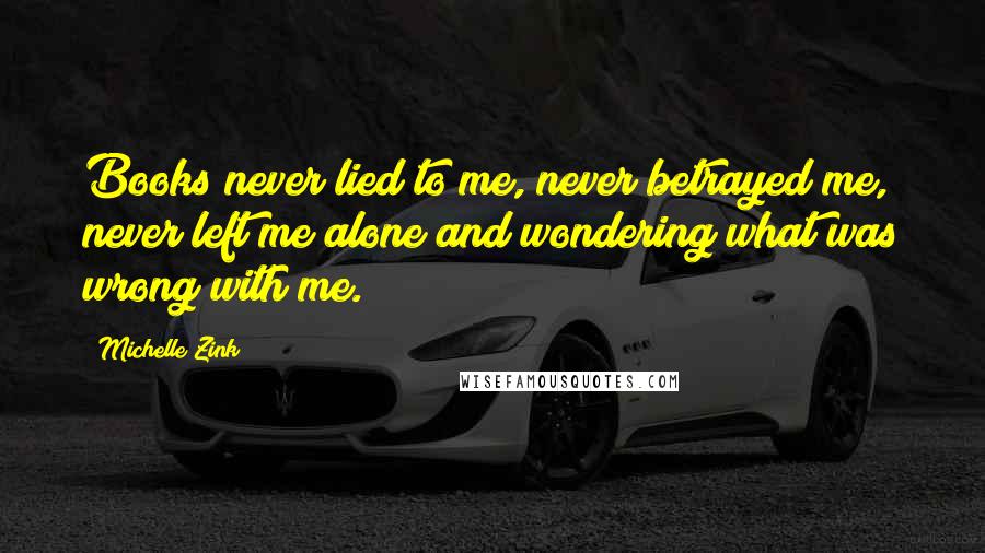 Michelle Zink Quotes: Books never lied to me, never betrayed me, never left me alone and wondering what was wrong with me.