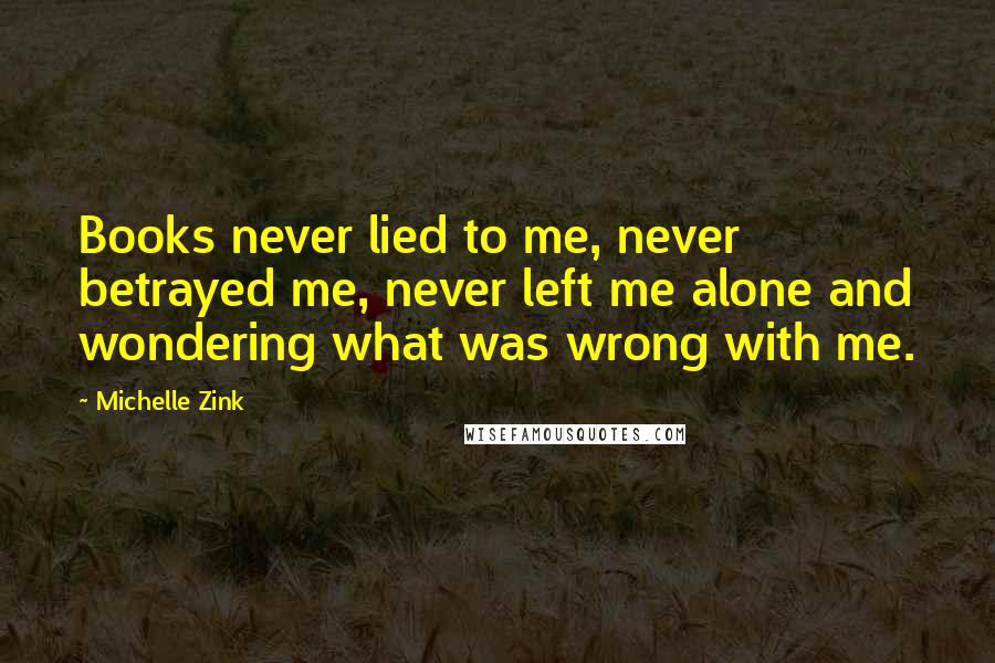 Michelle Zink Quotes: Books never lied to me, never betrayed me, never left me alone and wondering what was wrong with me.