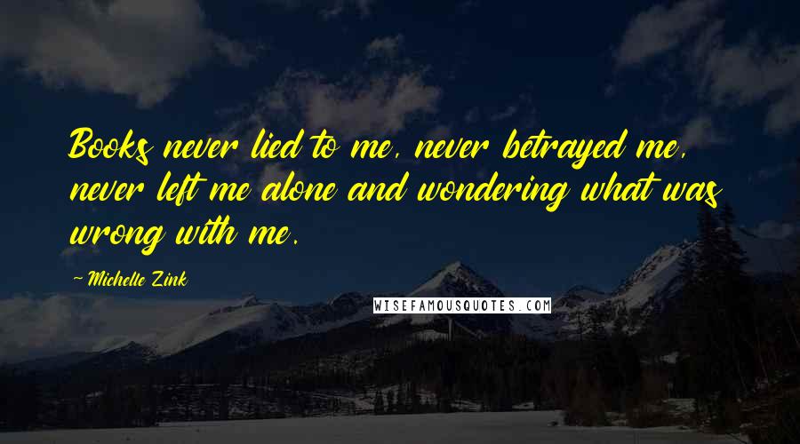 Michelle Zink Quotes: Books never lied to me, never betrayed me, never left me alone and wondering what was wrong with me.