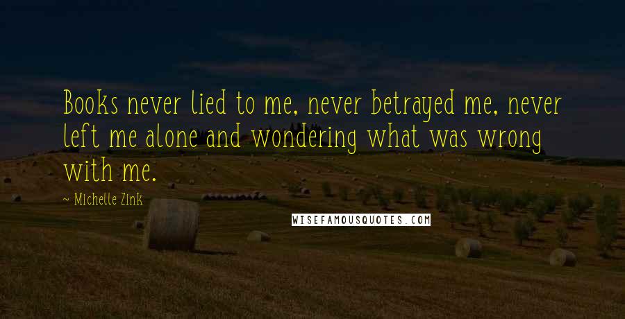 Michelle Zink Quotes: Books never lied to me, never betrayed me, never left me alone and wondering what was wrong with me.