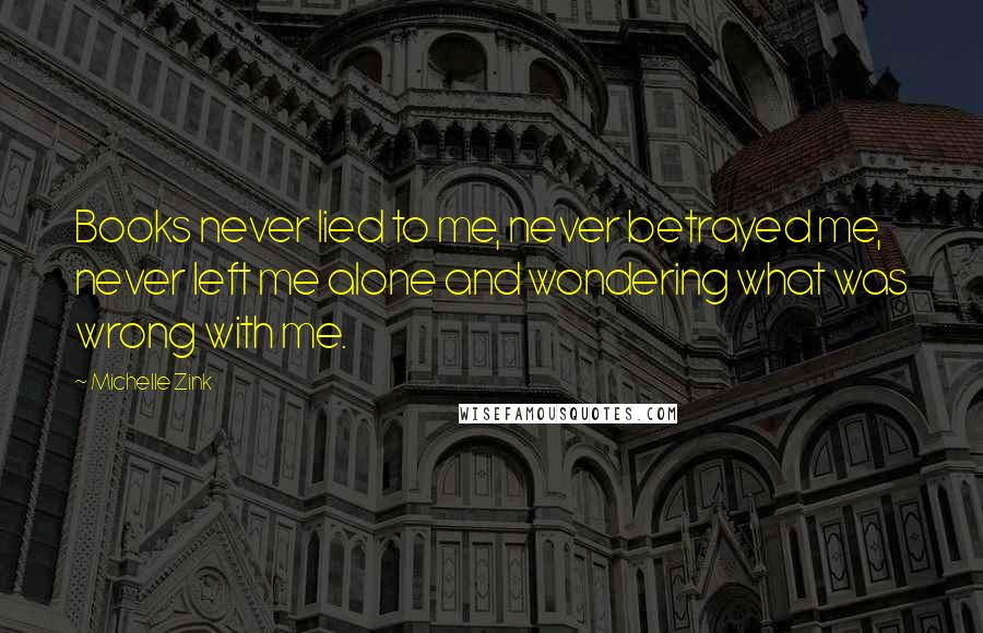 Michelle Zink Quotes: Books never lied to me, never betrayed me, never left me alone and wondering what was wrong with me.