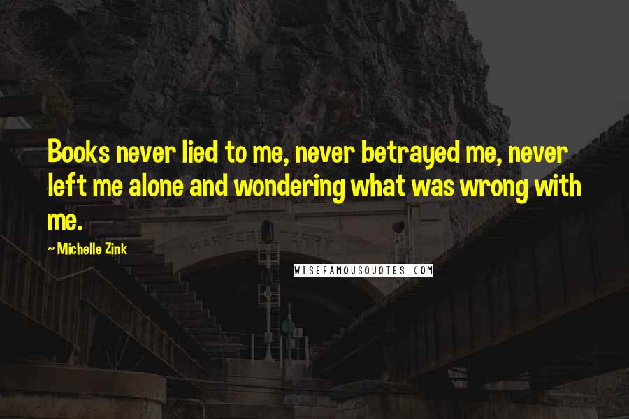 Michelle Zink Quotes: Books never lied to me, never betrayed me, never left me alone and wondering what was wrong with me.