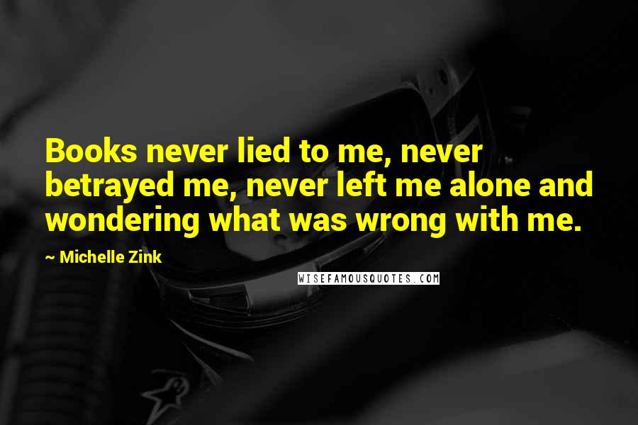 Michelle Zink Quotes: Books never lied to me, never betrayed me, never left me alone and wondering what was wrong with me.